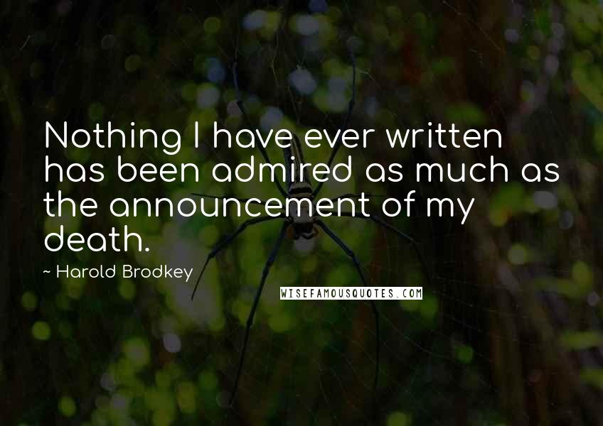 Harold Brodkey Quotes: Nothing I have ever written has been admired as much as the announcement of my death.