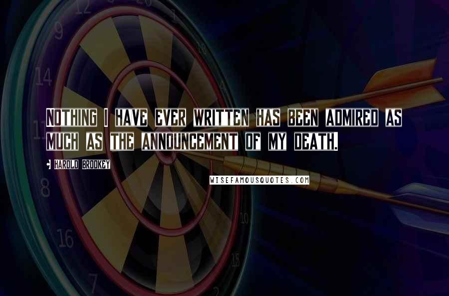 Harold Brodkey Quotes: Nothing I have ever written has been admired as much as the announcement of my death.