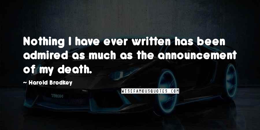 Harold Brodkey Quotes: Nothing I have ever written has been admired as much as the announcement of my death.