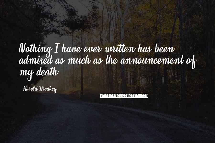 Harold Brodkey Quotes: Nothing I have ever written has been admired as much as the announcement of my death.