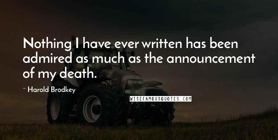 Harold Brodkey Quotes: Nothing I have ever written has been admired as much as the announcement of my death.