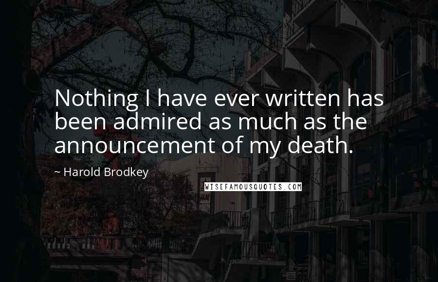 Harold Brodkey Quotes: Nothing I have ever written has been admired as much as the announcement of my death.
