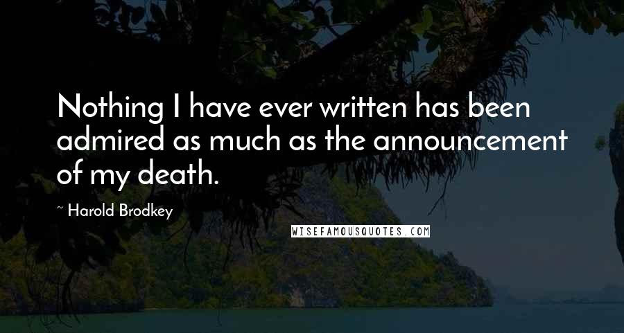 Harold Brodkey Quotes: Nothing I have ever written has been admired as much as the announcement of my death.