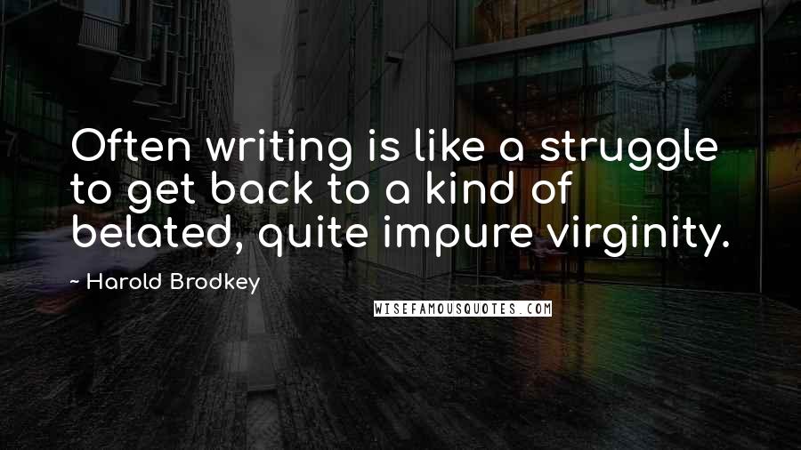 Harold Brodkey Quotes: Often writing is like a struggle to get back to a kind of belated, quite impure virginity.