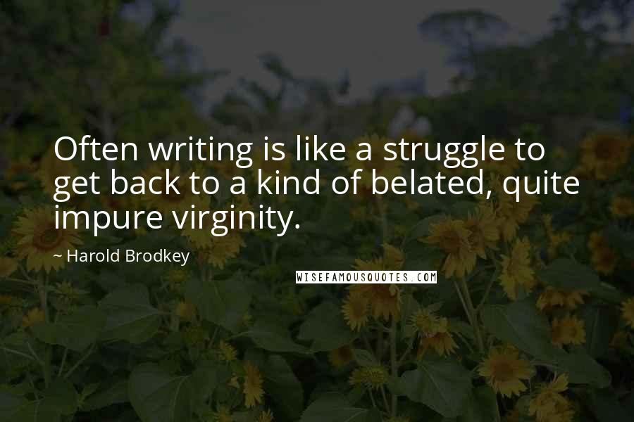 Harold Brodkey Quotes: Often writing is like a struggle to get back to a kind of belated, quite impure virginity.