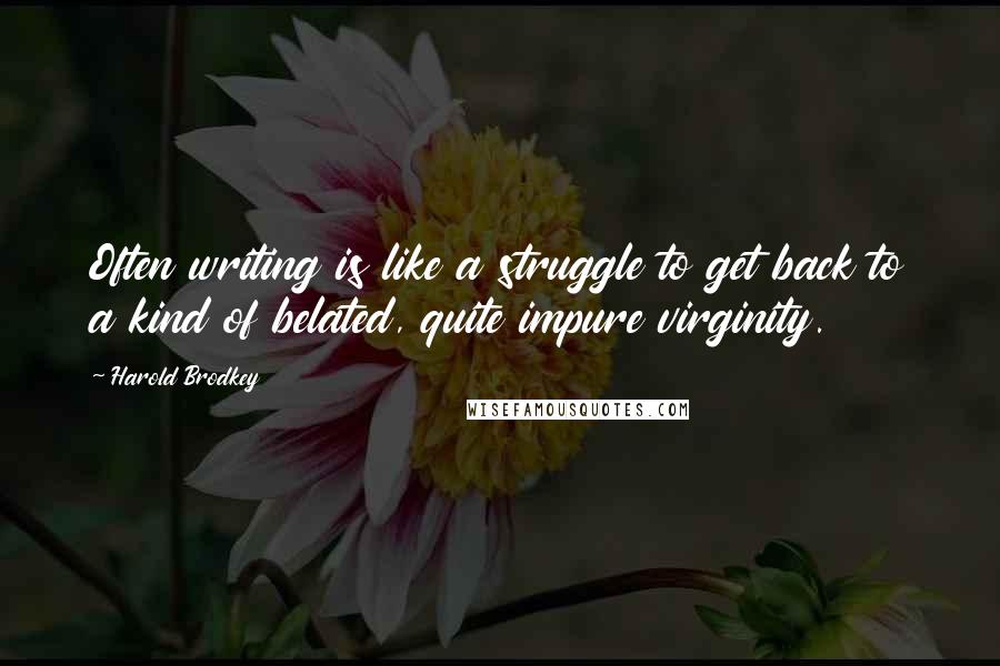 Harold Brodkey Quotes: Often writing is like a struggle to get back to a kind of belated, quite impure virginity.