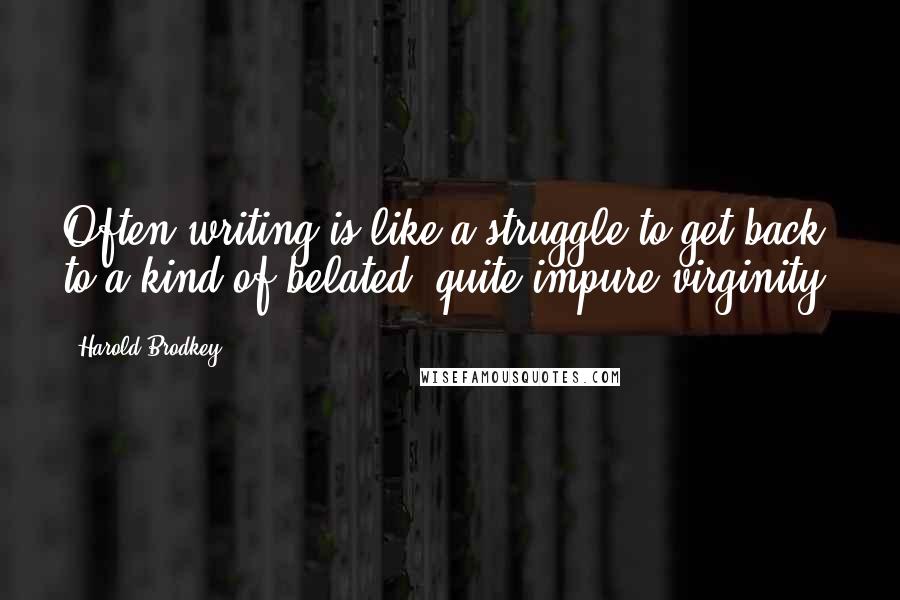 Harold Brodkey Quotes: Often writing is like a struggle to get back to a kind of belated, quite impure virginity.