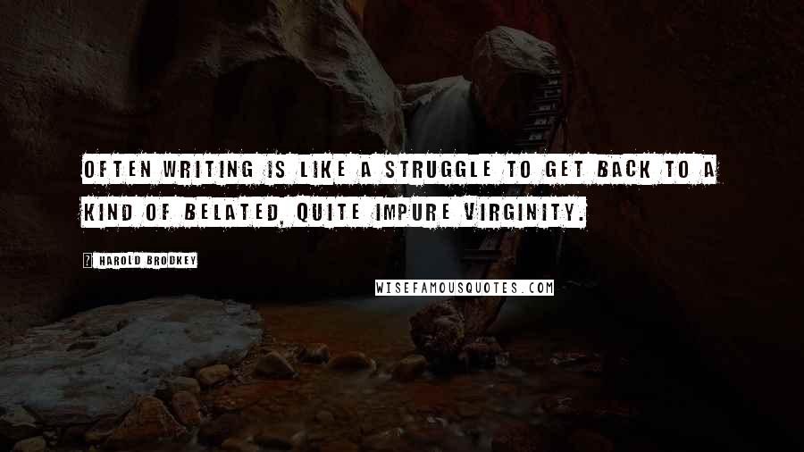 Harold Brodkey Quotes: Often writing is like a struggle to get back to a kind of belated, quite impure virginity.