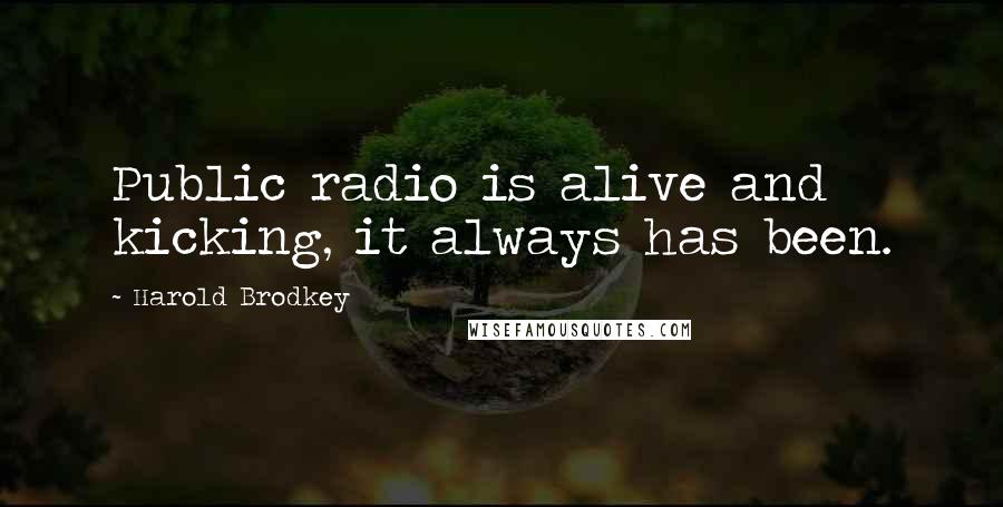 Harold Brodkey Quotes: Public radio is alive and kicking, it always has been.