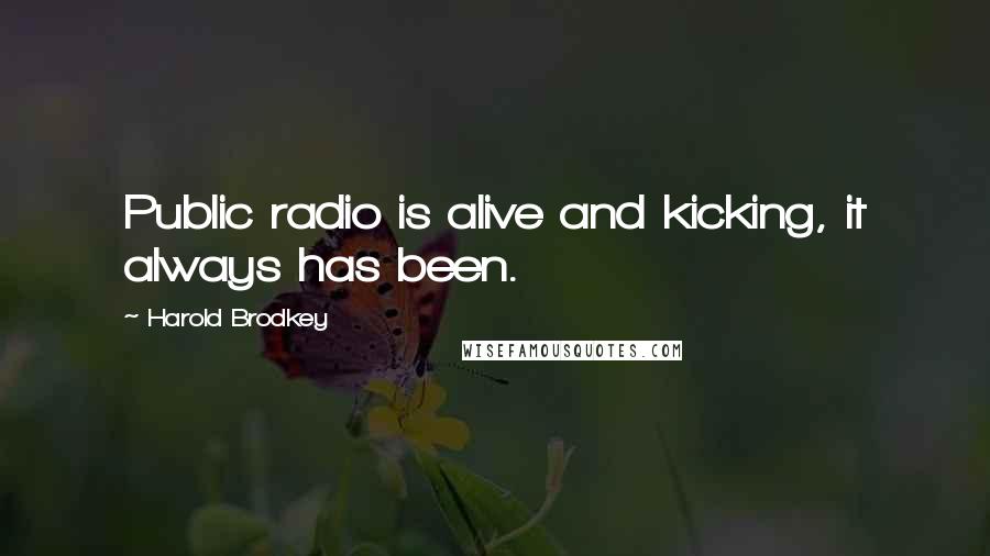 Harold Brodkey Quotes: Public radio is alive and kicking, it always has been.