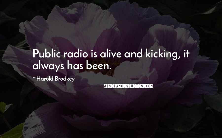 Harold Brodkey Quotes: Public radio is alive and kicking, it always has been.