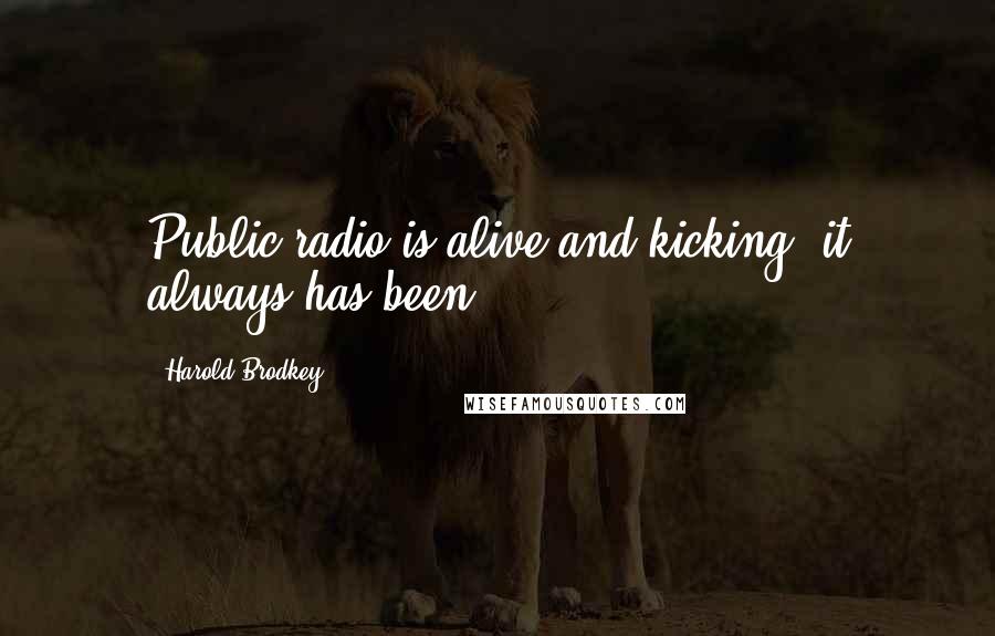 Harold Brodkey Quotes: Public radio is alive and kicking, it always has been.