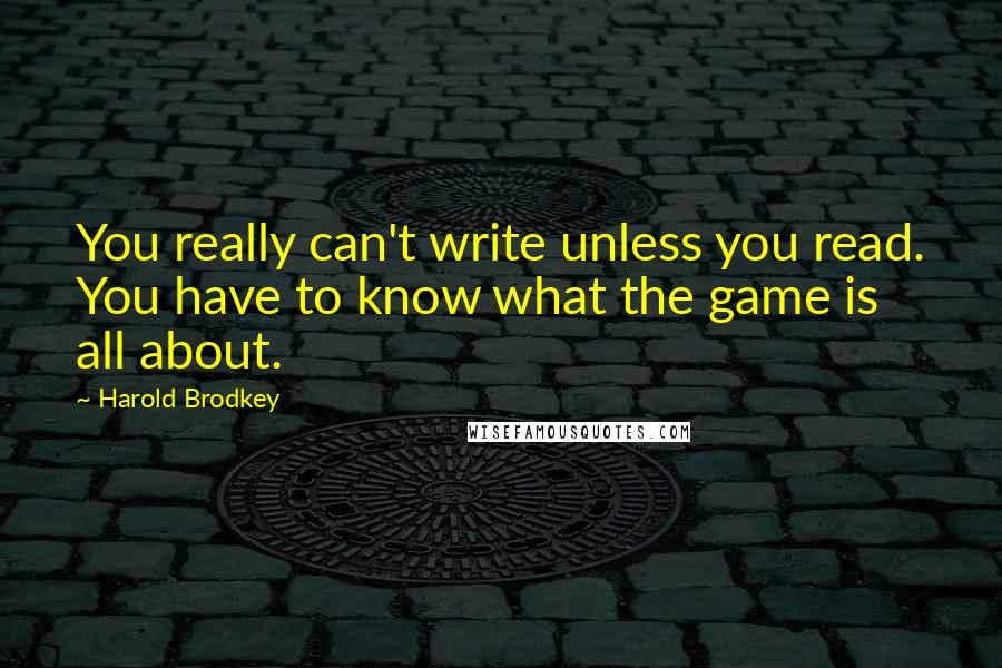 Harold Brodkey Quotes: You really can't write unless you read. You have to know what the game is all about.