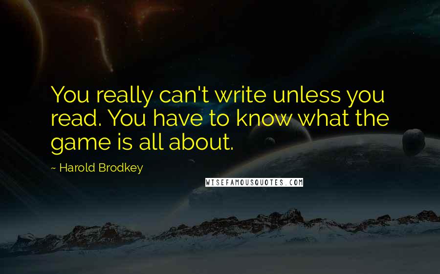 Harold Brodkey Quotes: You really can't write unless you read. You have to know what the game is all about.