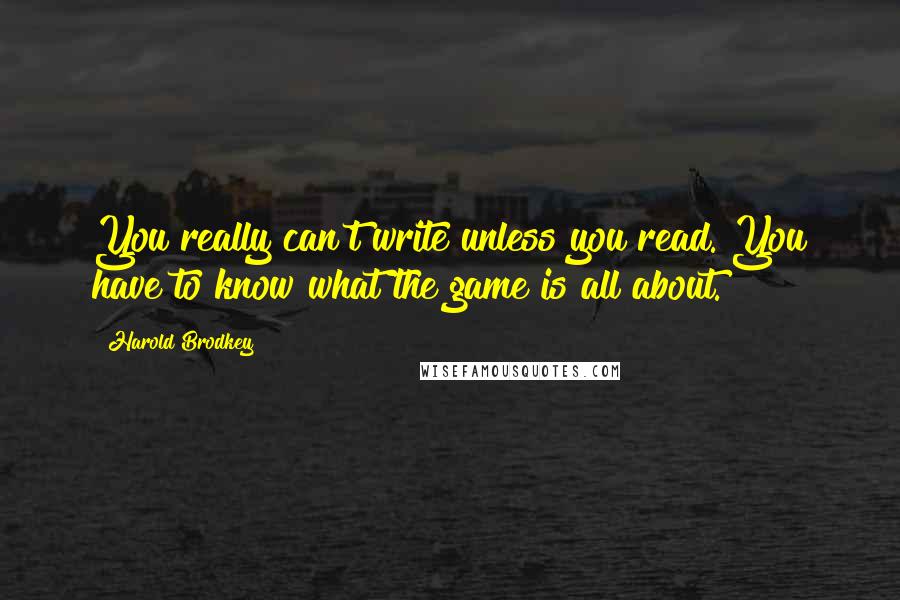 Harold Brodkey Quotes: You really can't write unless you read. You have to know what the game is all about.