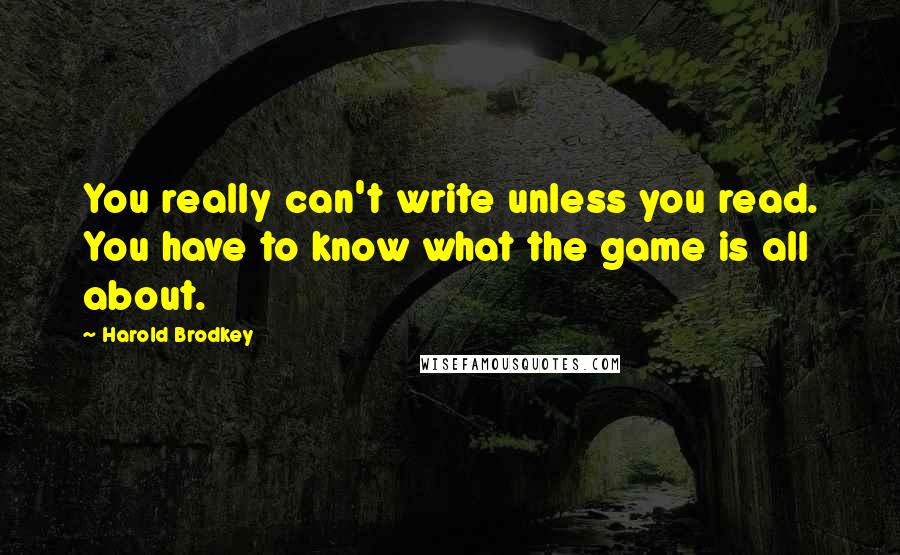 Harold Brodkey Quotes: You really can't write unless you read. You have to know what the game is all about.