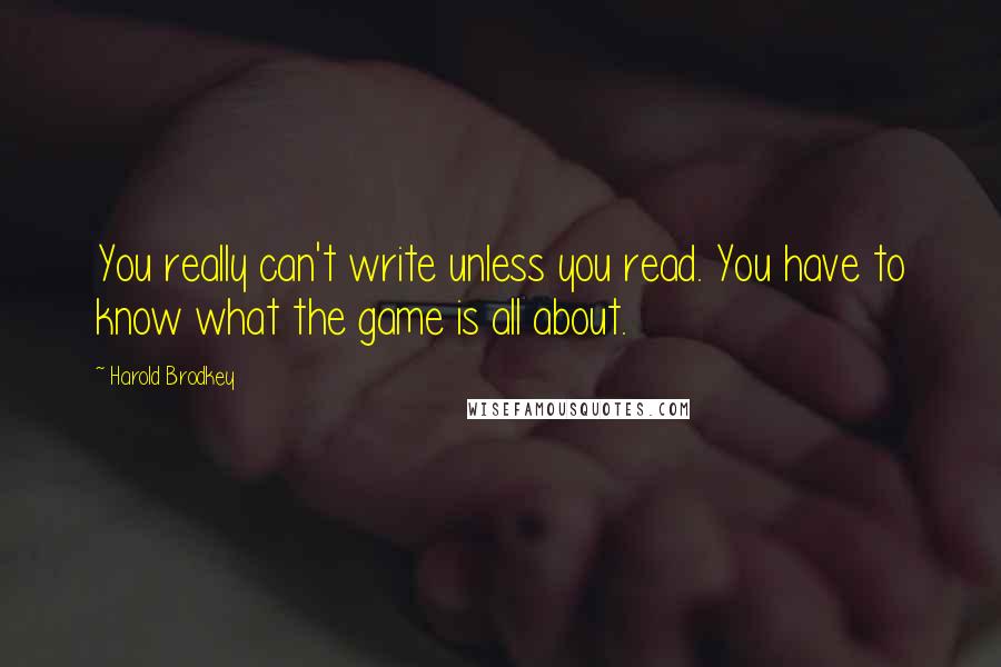 Harold Brodkey Quotes: You really can't write unless you read. You have to know what the game is all about.