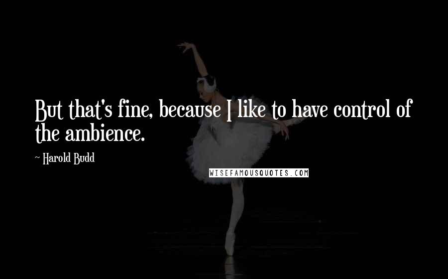 Harold Budd Quotes: But that's fine, because I like to have control of the ambience.