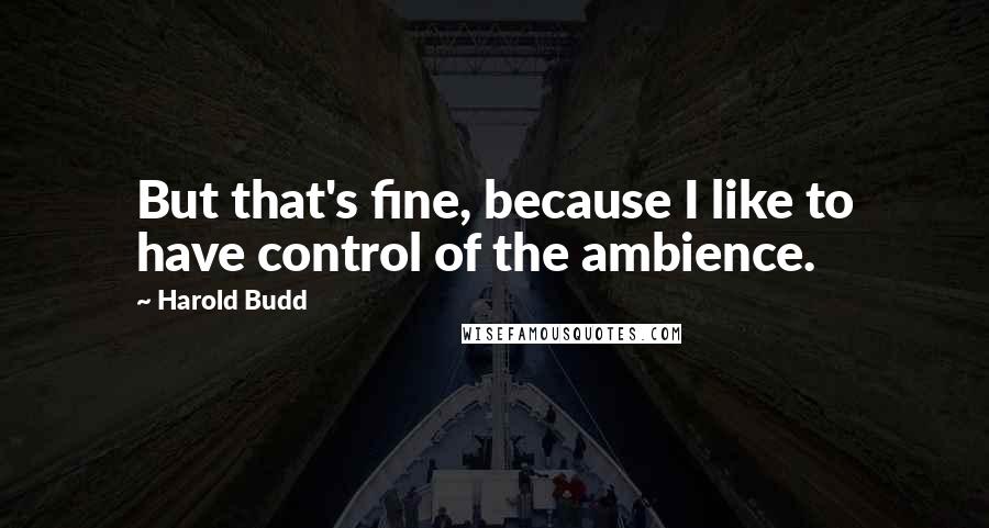 Harold Budd Quotes: But that's fine, because I like to have control of the ambience.