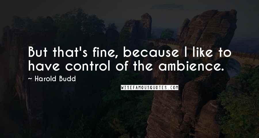 Harold Budd Quotes: But that's fine, because I like to have control of the ambience.