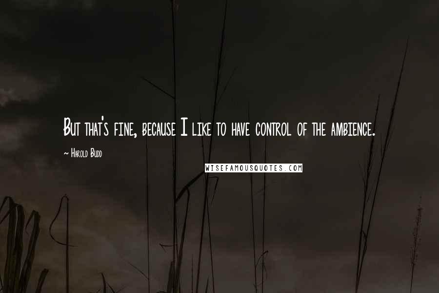 Harold Budd Quotes: But that's fine, because I like to have control of the ambience.