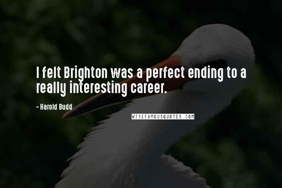 Harold Budd Quotes: I felt Brighton was a perfect ending to a really interesting career.