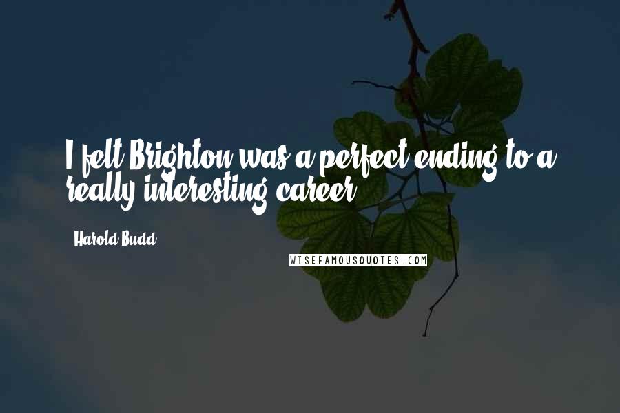 Harold Budd Quotes: I felt Brighton was a perfect ending to a really interesting career.
