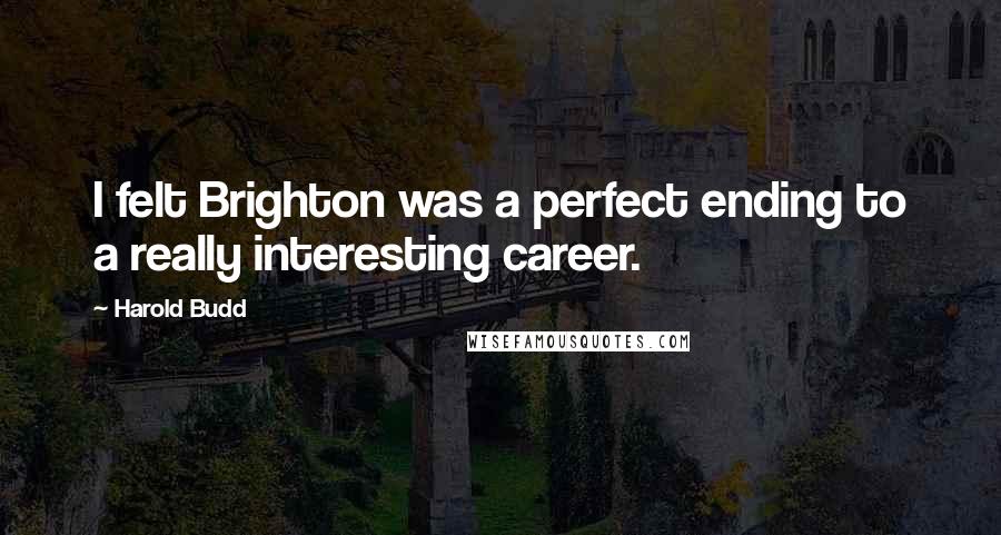 Harold Budd Quotes: I felt Brighton was a perfect ending to a really interesting career.