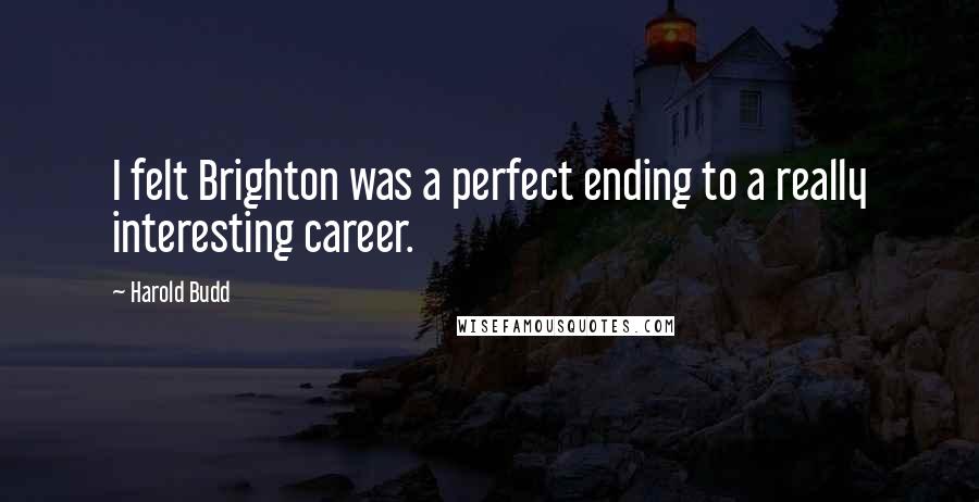 Harold Budd Quotes: I felt Brighton was a perfect ending to a really interesting career.