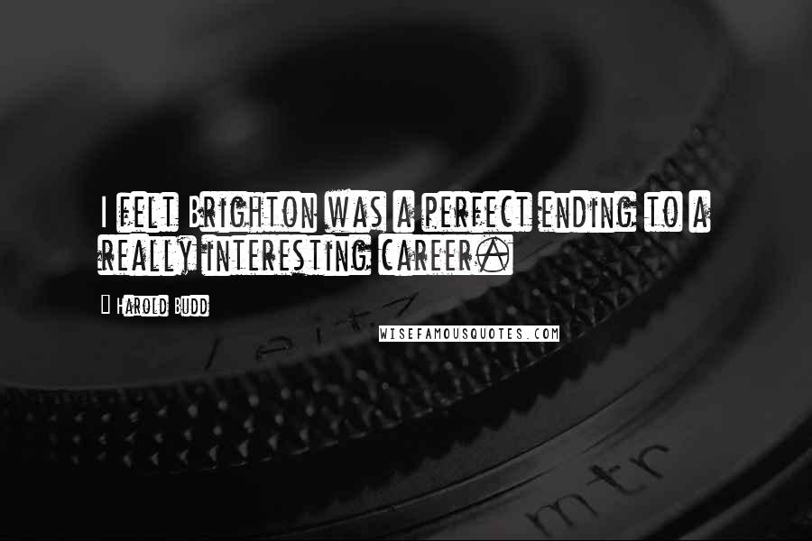 Harold Budd Quotes: I felt Brighton was a perfect ending to a really interesting career.