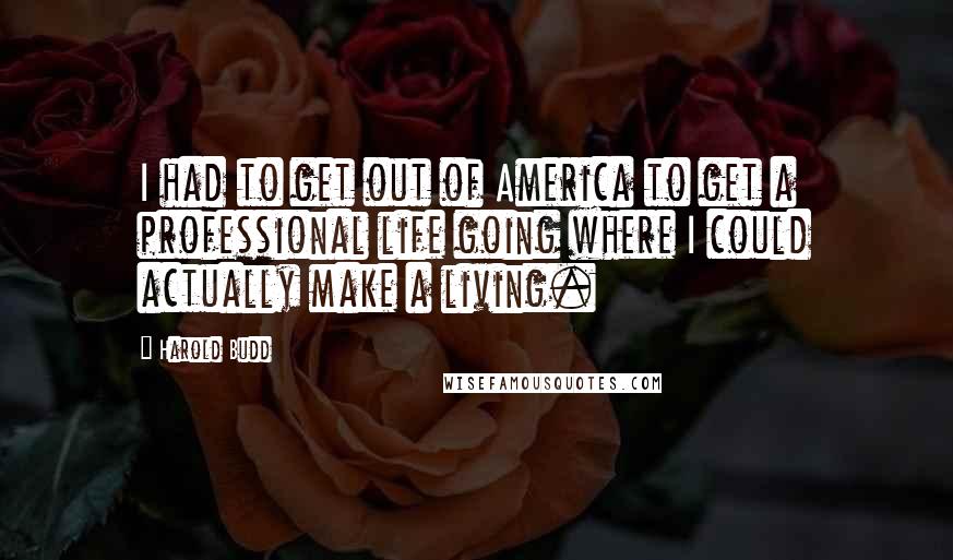 Harold Budd Quotes: I had to get out of America to get a professional life going where I could actually make a living.