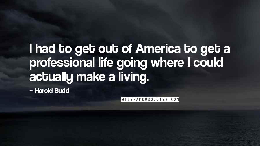 Harold Budd Quotes: I had to get out of America to get a professional life going where I could actually make a living.