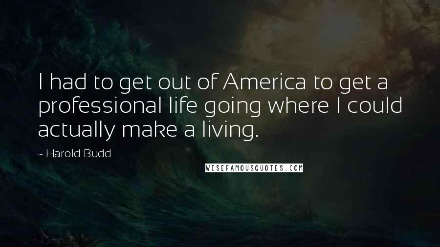 Harold Budd Quotes: I had to get out of America to get a professional life going where I could actually make a living.