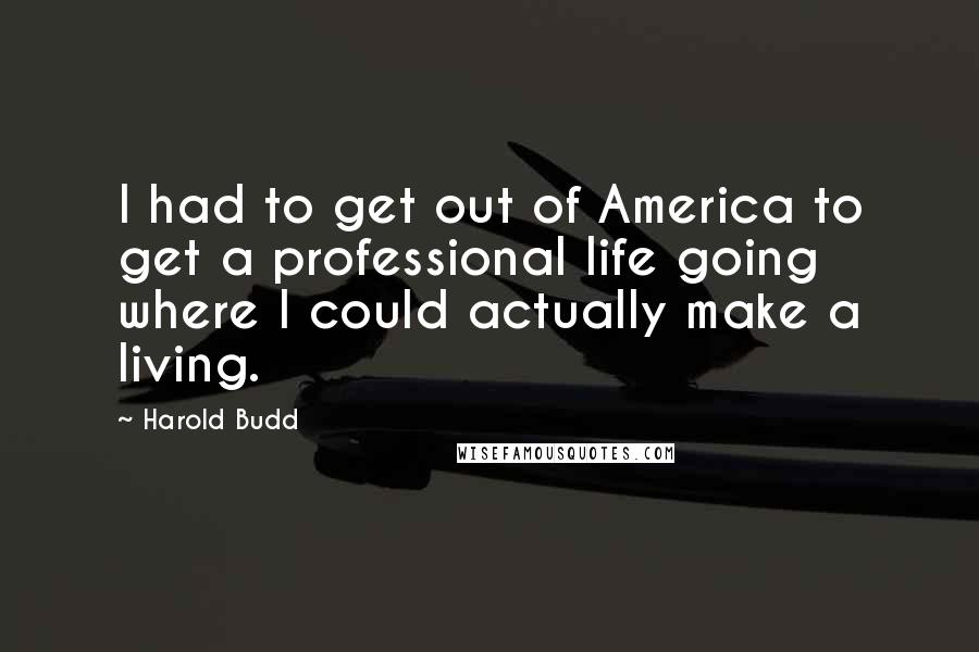 Harold Budd Quotes: I had to get out of America to get a professional life going where I could actually make a living.