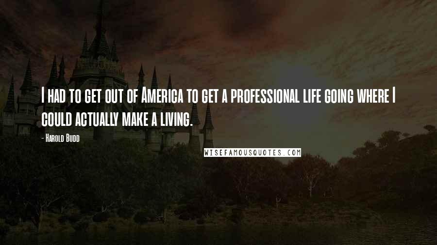 Harold Budd Quotes: I had to get out of America to get a professional life going where I could actually make a living.