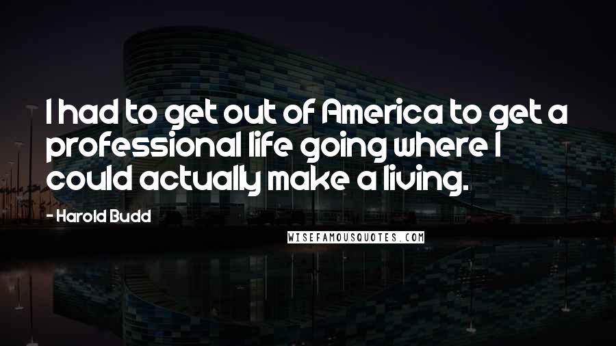 Harold Budd Quotes: I had to get out of America to get a professional life going where I could actually make a living.