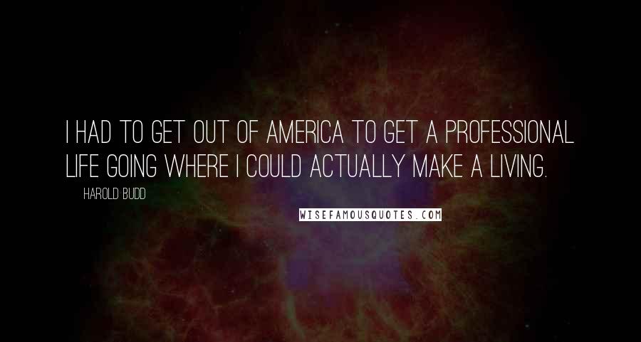 Harold Budd Quotes: I had to get out of America to get a professional life going where I could actually make a living.