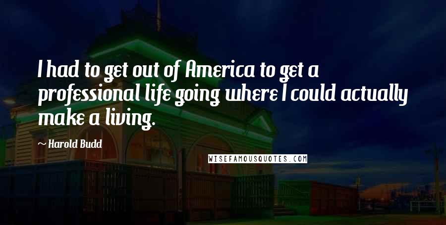 Harold Budd Quotes: I had to get out of America to get a professional life going where I could actually make a living.