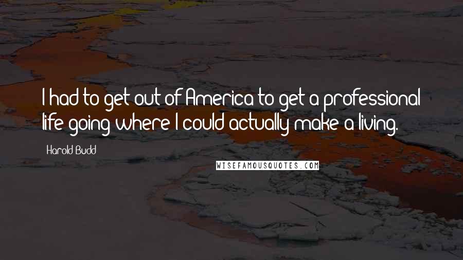 Harold Budd Quotes: I had to get out of America to get a professional life going where I could actually make a living.