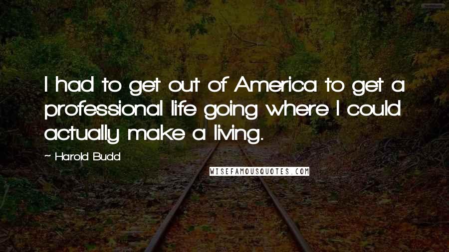 Harold Budd Quotes: I had to get out of America to get a professional life going where I could actually make a living.