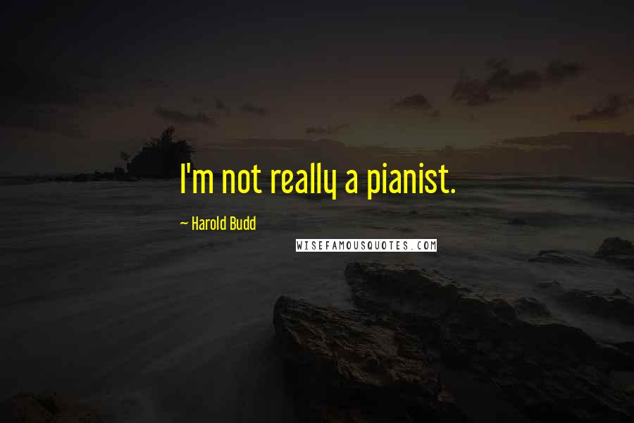 Harold Budd Quotes: I'm not really a pianist.