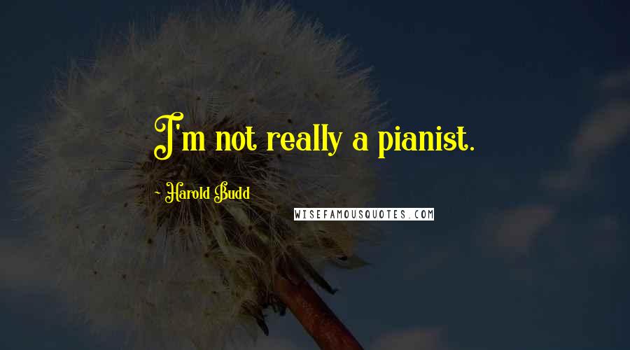 Harold Budd Quotes: I'm not really a pianist.