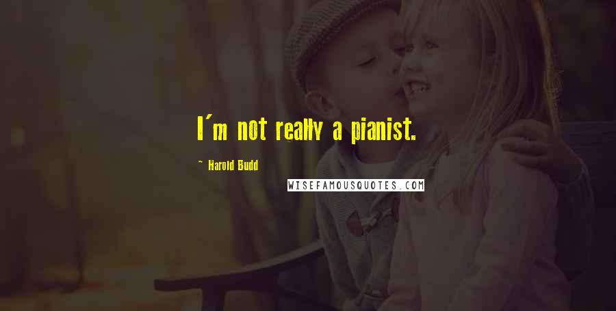 Harold Budd Quotes: I'm not really a pianist.