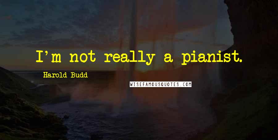 Harold Budd Quotes: I'm not really a pianist.