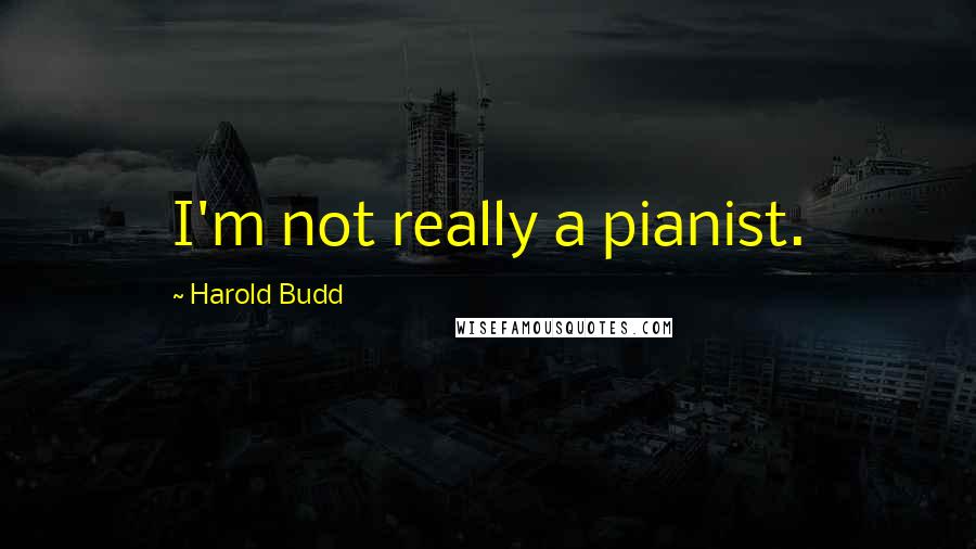 Harold Budd Quotes: I'm not really a pianist.