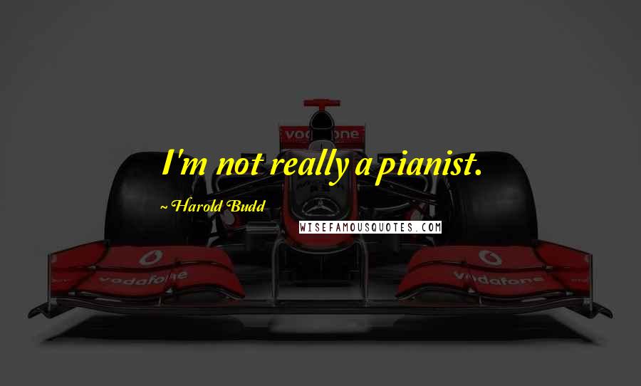 Harold Budd Quotes: I'm not really a pianist.