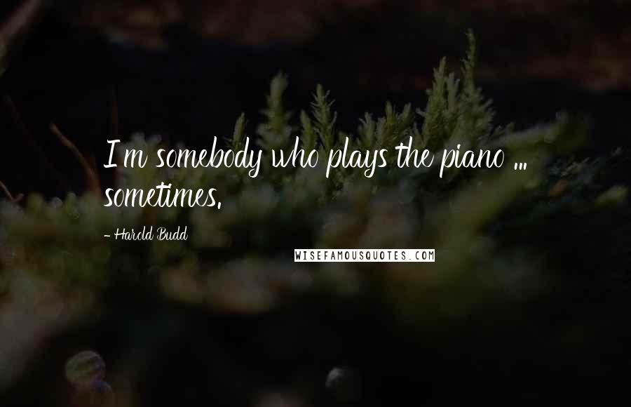 Harold Budd Quotes: I'm somebody who plays the piano ... sometimes.
