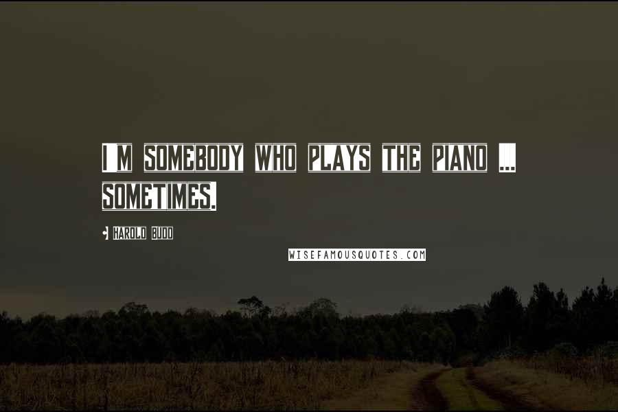 Harold Budd Quotes: I'm somebody who plays the piano ... sometimes.