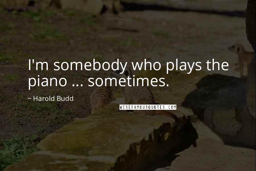 Harold Budd Quotes: I'm somebody who plays the piano ... sometimes.