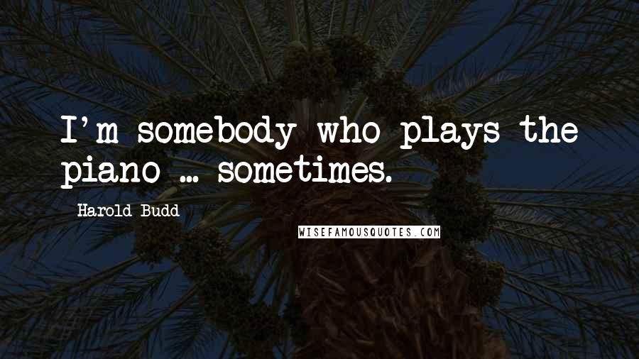 Harold Budd Quotes: I'm somebody who plays the piano ... sometimes.